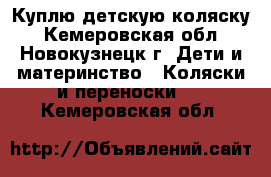 Куплю детскую коляску - Кемеровская обл., Новокузнецк г. Дети и материнство » Коляски и переноски   . Кемеровская обл.